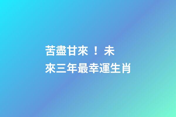 苦盡甘來！未來三年最幸運生肖